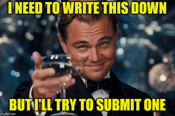 Leonardo Dicaprio Cheers Meme | I NEED TO WRITE THIS DOWN BUT I'LL TRY TO SUBMIT ONE | image tagged in memes,leonardo dicaprio cheers | made w/ Imgflip meme maker