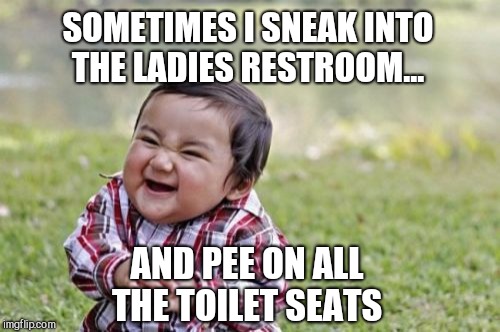 FTR I've never actually done that lol. Evil Toddler Week, June 14-21, a DomDoesMemes extravagnza! | SOMETIMES I SNEAK INTO THE LADIES RESTROOM... AND PEE ON ALL THE TOILET SEATS | image tagged in memes,evil toddler,evil toddler week,jbmemegeek | made w/ Imgflip meme maker