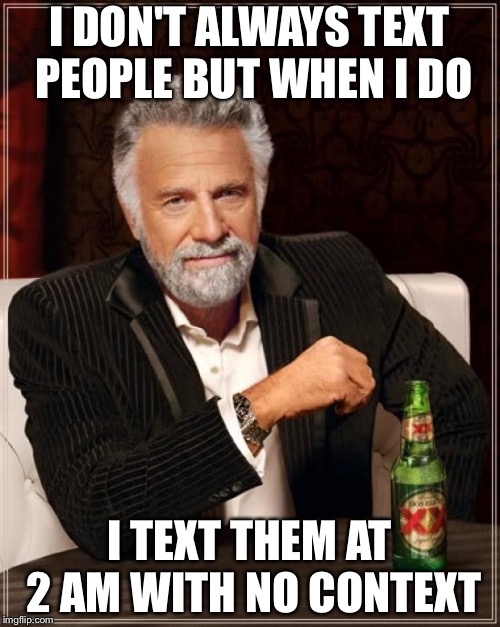 The Most Interesting Man In The World Meme | I DON'T ALWAYS TEXT PEOPLE BUT WHEN I DO; I TEXT THEM AT 2 AM WITH NO CONTEXT | image tagged in memes,the most interesting man in the world | made w/ Imgflip meme maker