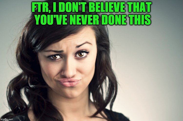 FTR, I DON'T BELIEVE THAT YOU'VE NEVER DONE THIS | made w/ Imgflip meme maker
