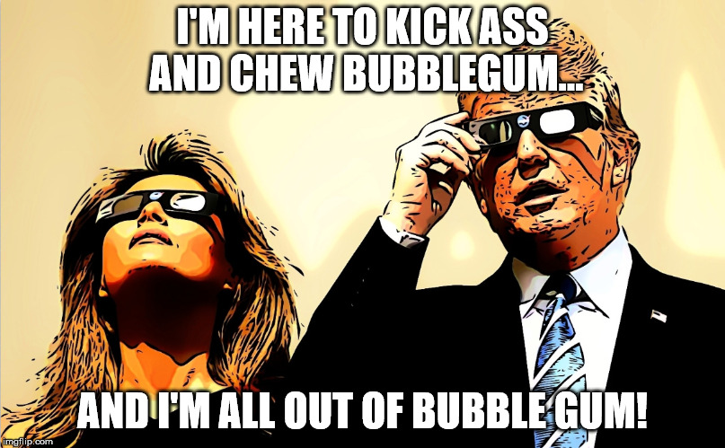 I'M HERE TO KICK ASS AND CHEW BUBBLEGUM... AND I'M ALL OUT OF BUBBLE GUM | I'M HERE TO KICK ASS AND CHEW BUBBLEGUM... AND I'M ALL OUT OF BUBBLE GUM! | image tagged in bubblegum,they live,trump,melania trump,bubble gum | made w/ Imgflip meme maker