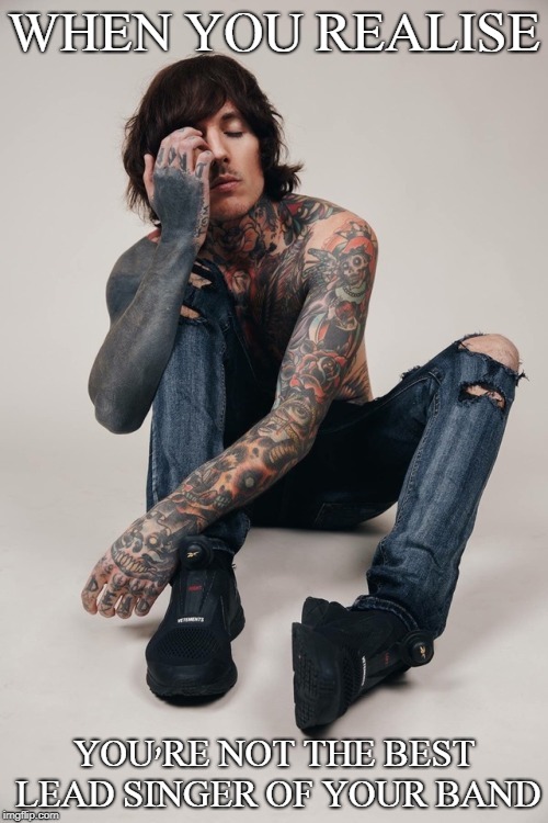 Hard times Oli Sykes. Hard times | WHEN YOU REALISE; YOU'RE NOT THE BEST LEAD SINGER OF YOUR BAND | image tagged in singer,bring me the horizon,emo | made w/ Imgflip meme maker
