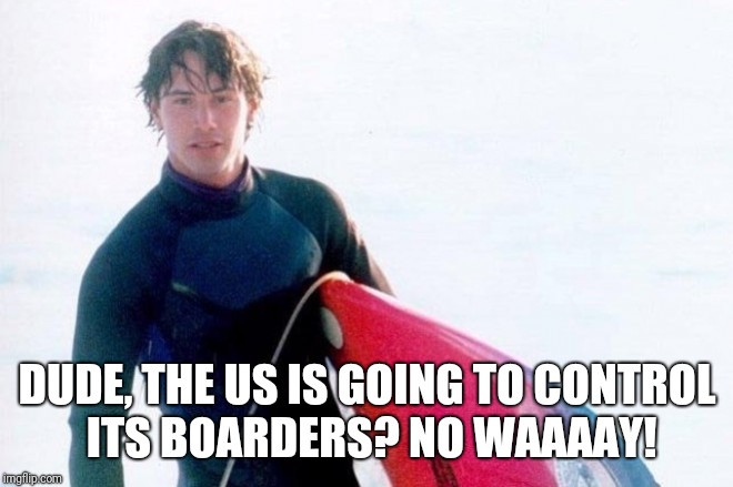 Not Living A Life Of Surf-itude! | DUDE, THE US IS GOING TO CONTROL ITS BOARDERS? NO WAAAAY! | image tagged in memes,conspiracy keanu,donald trump,illegal immigration | made w/ Imgflip meme maker