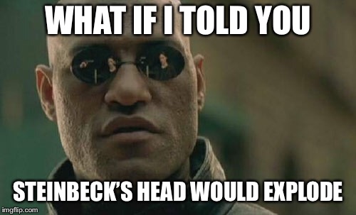 Matrix Morpheus Meme | WHAT IF I TOLD YOU; STEINBECK’S HEAD WOULD EXPLODE | image tagged in memes,matrix morpheus | made w/ Imgflip meme maker