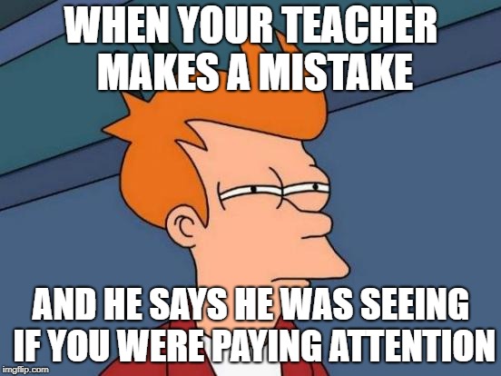 Futurama Fry Meme | WHEN YOUR TEACHER MAKES A MISTAKE; AND HE SAYS HE WAS SEEING IF YOU WERE PAYING ATTENTION | image tagged in memes,futurama fry | made w/ Imgflip meme maker