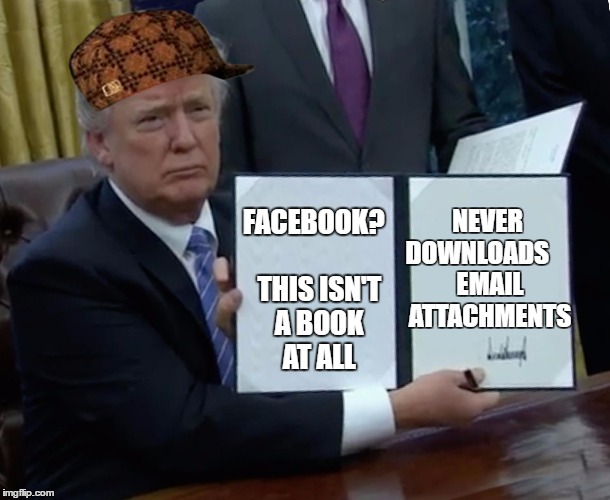 Trump Bill Signing Meme | NEVER DOWNLOADS




 EMAIL  ATTACHMENTS; FACEBOOK?
  THIS ISN'T A BOOK AT ALL | image tagged in memes,trump bill signing,scumbag | made w/ Imgflip meme maker