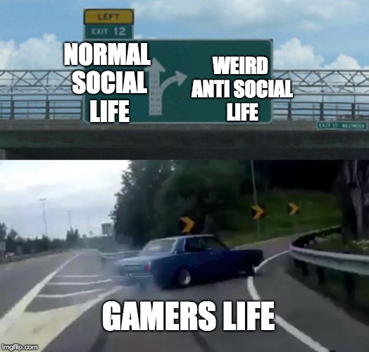 Left Exit 12 Off Ramp | WEIRD ANTI SOCIAL LIFE; NORMAL SOCIAL LIFE; GAMERS LIFE | image tagged in memes,left exit 12 off ramp | made w/ Imgflip meme maker