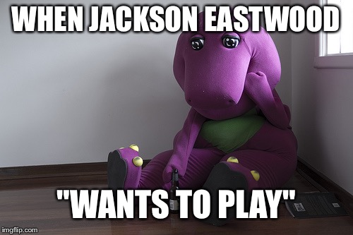 Sad Barney | WHEN JACKSON EASTWOOD; "WANTS TO PLAY" | image tagged in sad barney | made w/ Imgflip meme maker