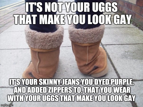 UGG BOots | IT'S NOT YOUR UGGS THAT MAKE YOU LOOK GAY; IT'S YOUR SKINNY JEANS YOU DYED PURPLE, AND ADDED ZIPPERS TO, THAT YOU WEAR WITH YOUR UGGS THAT MAKE YOU LOOK GAY | image tagged in ugg boots | made w/ Imgflip meme maker