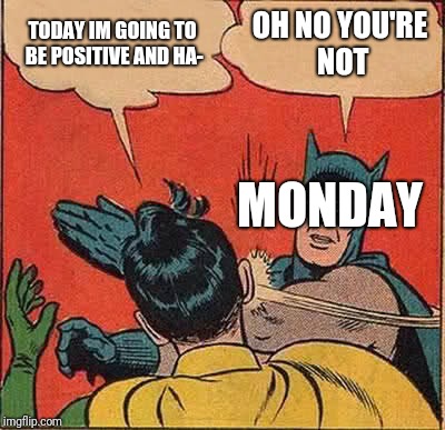 Batman Slapping Robin Meme | TODAY IM GOING TO BE POSITIVE AND HA- OH NO YOU'RE NOT MONDAY | image tagged in memes,batman slapping robin | made w/ Imgflip meme maker