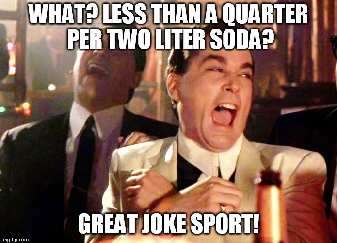 Good Fellas Hilarious Meme | WHAT? LESS THAN A QUARTER PER TWO LITER SODA? GREAT JOKE SPORT! | image tagged in memes,good fellas hilarious | made w/ Imgflip meme maker