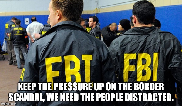 FBI says no | KEEP THE PRESSURE UP ON THE BORDER SCANDAL, WE NEED THE PEOPLE DISTRACTED. | image tagged in fbi says no | made w/ Imgflip meme maker