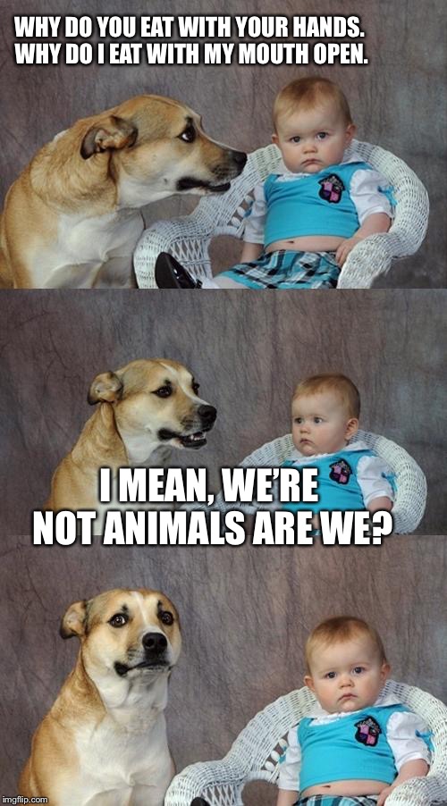 Dad Joke Dog Meme | WHY DO YOU EAT WITH YOUR HANDS. WHY DO I EAT WITH MY MOUTH OPEN. I MEAN, WE’RE NOT ANIMALS ARE WE? | image tagged in memes,dad joke dog | made w/ Imgflip meme maker