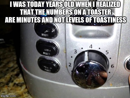 Today Years Old | I WAS TODAY YEARS OLD WHEN I REALIZED THAT THE NUMBERS ON A TOASTER ARE MINUTES AND NOT LEVELS OF TOASTINESS | image tagged in toaster | made w/ Imgflip meme maker