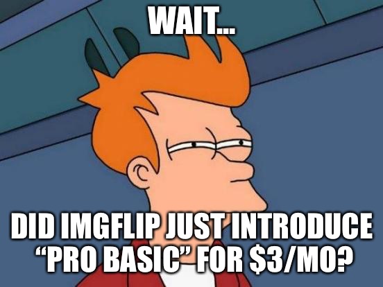 Futurama Fry | WAIT... DID IMGFLIP JUST INTRODUCE “PRO BASIC” FOR $3/MO? | image tagged in memes,futurama fry,id buy that for 3 bucks | made w/ Imgflip meme maker