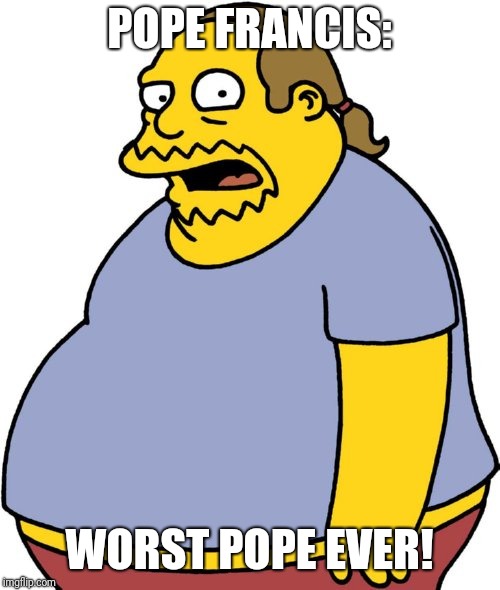 Comic Book Guy Meme | POPE FRANCIS:; WORST POPE EVER! | image tagged in memes,comic book guy | made w/ Imgflip meme maker
