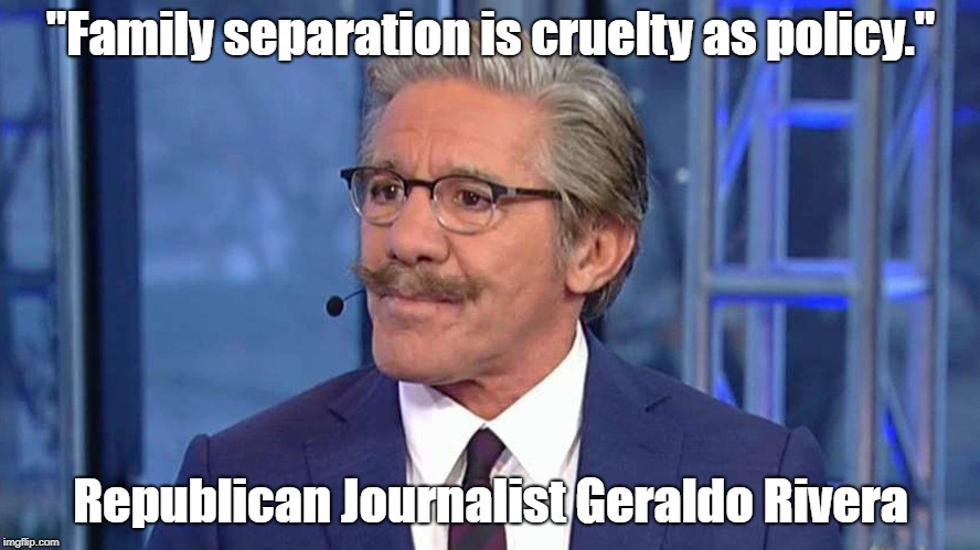 "Family separation is cruelty as policy." Republican Journalist Geraldo Rivera | made w/ Imgflip meme maker