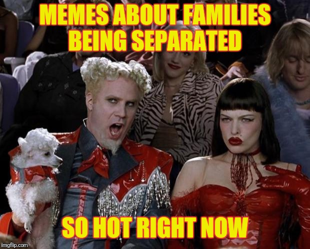 Hot Button Issue?  | MEMES ABOUT FAMILIES BEING SEPARATED; SO HOT RIGHT NOW | image tagged in memes,mugatu so hot right now | made w/ Imgflip meme maker