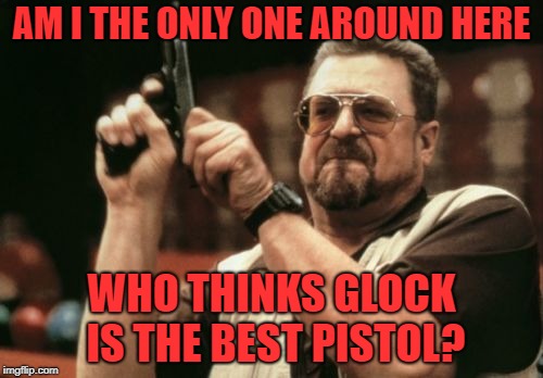 Best Pistol. | AM I THE ONLY ONE AROUND HERE; WHO THINKS GLOCK IS THE BEST PISTOL? | image tagged in memes,am i the only one around here | made w/ Imgflip meme maker