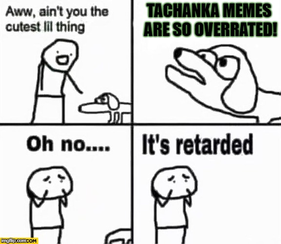 You don't say that to Tachanka himself  | TACHANKA MEMES ARE SO OVERRATED! | image tagged in oh no it's retarded,rainbow six siege,ubisoft,gaming,memes | made w/ Imgflip meme maker