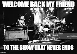 WELCOME BACK MY FRIEND TO THE SHOW THAT NEVER ENDS | made w/ Imgflip meme maker