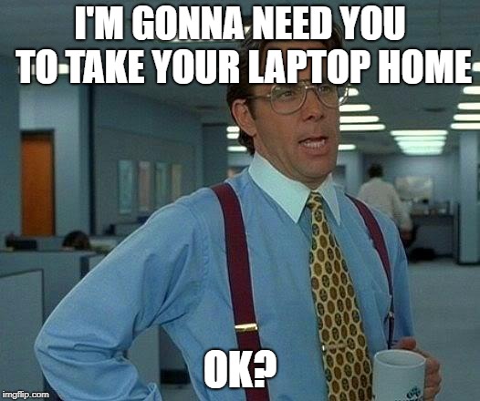 That Would Be Great Meme | I'M GONNA NEED YOU TO TAKE YOUR LAPTOP HOME OK? | image tagged in memes,that would be great | made w/ Imgflip meme maker