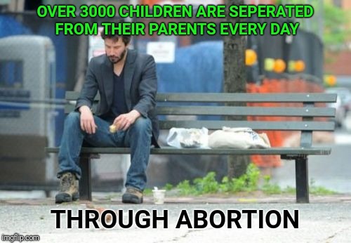 Sad Keanu | OVER 3000 CHILDREN ARE SEPERATED FROM THEIR PARENTS EVERY DAY; THROUGH ABORTION | image tagged in memes,sad keanu,abortion,illegal immigration,children | made w/ Imgflip meme maker