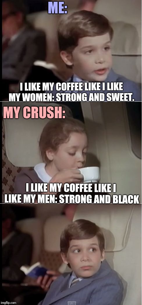 One fine day by the coffee pot... | ME:; I LIKE MY COFFEE LIKE I LIKE MY WOMEN: STRONG AND SWEET. MY CRUSH:; I LIKE MY COFFEE LIKE I LIKE MY MEN: STRONG AND BLACK | image tagged in airplane coffee black,memes,crush,heartbreak,shot down,pickup lines | made w/ Imgflip meme maker
