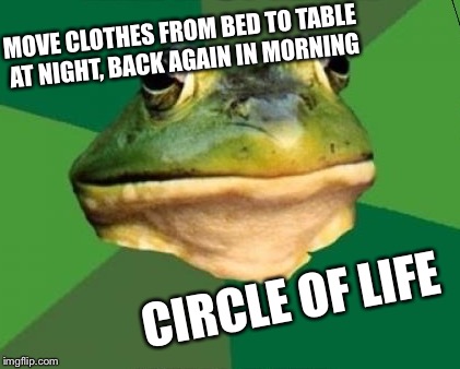 MOVE CLOTHES FROM BED TO TABLE AT NIGHT, BACK AGAIN IN MORNING CIRCLE OF LIFE | made w/ Imgflip meme maker