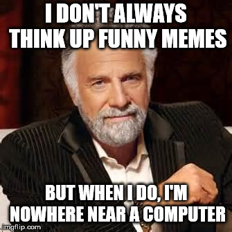 Dos Equis Guy Awesome | I DON'T ALWAYS THINK UP FUNNY MEMES; BUT WHEN I DO, I'M NOWHERE NEAR A COMPUTER | image tagged in dos equis guy awesome | made w/ Imgflip meme maker