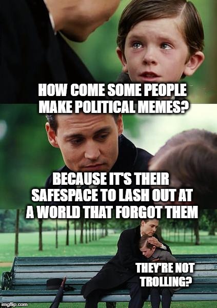 Speaking of Safe Spaces | HOW COME SOME PEOPLE MAKE POLITICAL MEMES? BECAUSE IT'S THEIR SAFESPACE TO LASH OUT AT A WORLD THAT FORGOT THEM; THEY'RE NOT TROLLING? | image tagged in memes,finding neverland,funny,politics | made w/ Imgflip meme maker