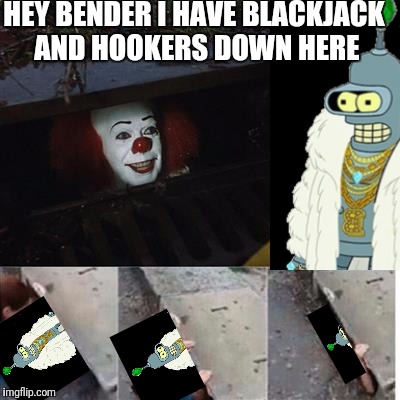 Pennywise is devious man... | HEY BENDER I HAVE BLACKJACK AND HOOKERS DOWN HERE | image tagged in pennywise in sewer,bender,bender blackjack and hookers,funny,memes | made w/ Imgflip meme maker