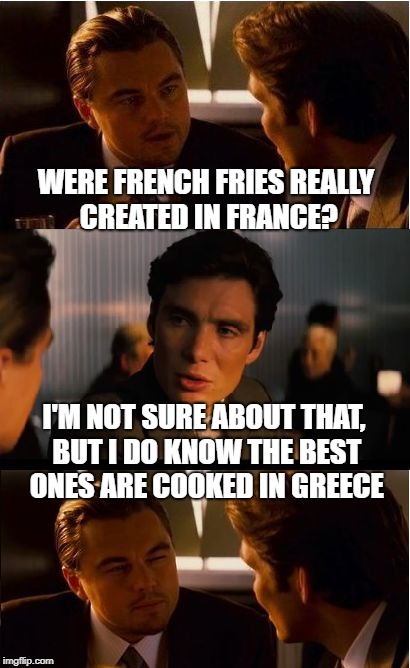 A Greasy Pun | WERE FRENCH FRIES REALLY CREATED IN FRANCE? I'M NOT SURE ABOUT THAT, BUT I DO KNOW THE BEST ONES ARE COOKED IN GREECE | image tagged in memes,inception,pun,funny | made w/ Imgflip meme maker