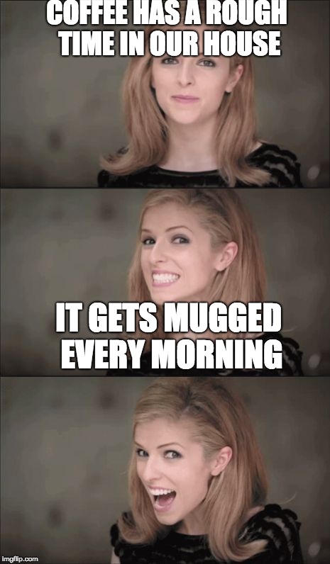 Bad Pun Anna Kendrick | COFFEE HAS A ROUGH TIME IN OUR HOUSE; IT GETS MUGGED EVERY MORNING | image tagged in memes,bad pun anna kendrick | made w/ Imgflip meme maker