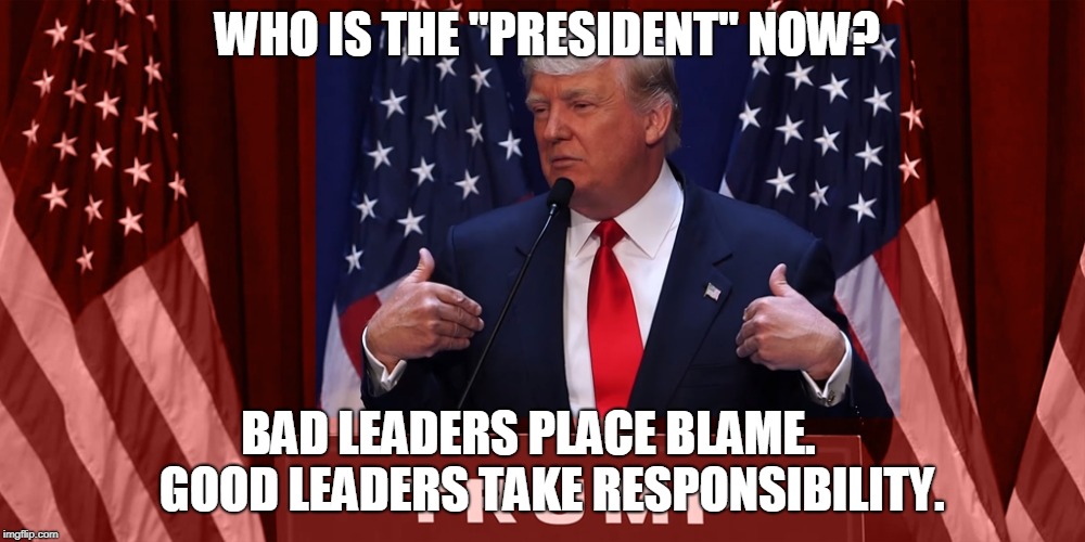 WHO IS THE "PRESIDENT" NOW? BAD LEADERS PLACE BLAME.     GOOD LEADERS TAKE RESPONSIBILITY. | made w/ Imgflip meme maker