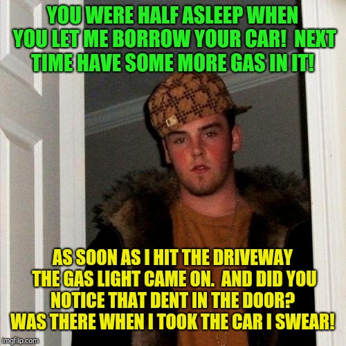 Everyone knows someone like this!  | YOU WERE HALF ASLEEP WHEN YOU LET ME BORROW YOUR CAR!  NEXT TIME HAVE SOME MORE GAS IN IT! AS SOON AS I HIT THE DRIVEWAY THE GAS LIGHT CAME ON.  AND DID YOU NOTICE THAT DENT IN THE DOOR?  WAS THERE WHEN I TOOK THE CAR I SWEAR! | image tagged in memes,scumbag steve | made w/ Imgflip meme maker