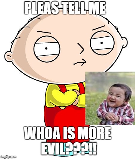 Stewie Griffin | PLEAS TELL ME; WHOA IS MORE EVIL???!! | image tagged in stewie griffin | made w/ Imgflip meme maker
