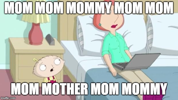 mommy mom mom |  MOM MOM MOMMY MOM MOM; MOM MOTHER MOM MOMMY | image tagged in stewie mom | made w/ Imgflip meme maker