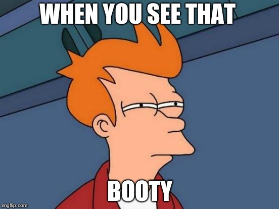 Futurama Fry Meme | WHEN YOU SEE THAT; BOOTY | image tagged in memes,futurama fry | made w/ Imgflip meme maker