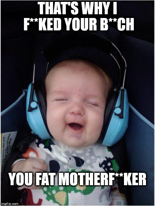 Jammin Baby | THAT'S WHY I F**KED YOUR B**CH; YOU FAT MOTHERF**KER | image tagged in memes,jammin baby | made w/ Imgflip meme maker