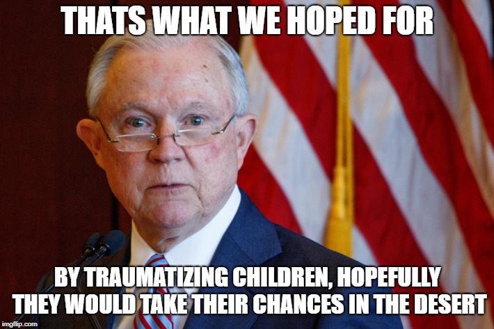 THATS WHAT WE HOPED FOR BY TRAUMATIZING CHILDREN, HOPEFULLY THEY WOULD TAKE THEIR CHANCES IN THE DESERT | made w/ Imgflip meme maker