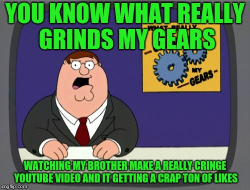 peter griffins brother just hit 100 mill subs on youtube  | YOU KNOW WHAT REALLY GRINDS MY GEARS; WATCHING MY BROTHER MAKE A REALLY CRINGE YOUTUBE VIDEO AND IT GETTING A CRAP TON OF LIKES | image tagged in memes,peter griffin news,funny,brothers | made w/ Imgflip meme maker