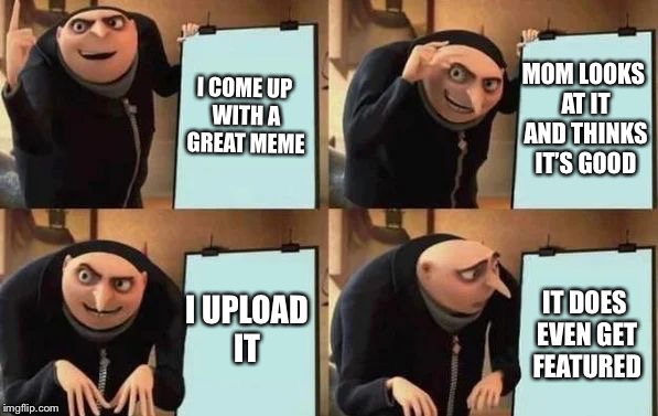 Gru's Plan Meme | I COME UP WITH A GREAT MEME; MOM LOOKS AT IT AND THINKS IT’S GOOD; I UPLOAD IT; IT DOES EVEN GET FEATURED | image tagged in gru's plan | made w/ Imgflip meme maker