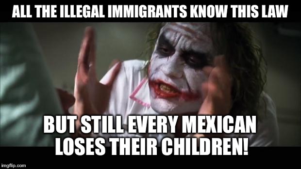 And everybody loses their minds Meme | ALL THE ILLEGAL IMMIGRANTS KNOW THIS LAW; BUT STILL EVERY MEXICAN LOSES THEIR CHILDREN! | image tagged in memes,and everybody loses their minds | made w/ Imgflip meme maker