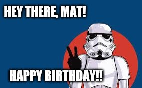 Star Wars Storm Trooper Yolo | HEY THERE, MAT! HAPPY BIRTHDAY!! | image tagged in star wars storm trooper yolo | made w/ Imgflip meme maker