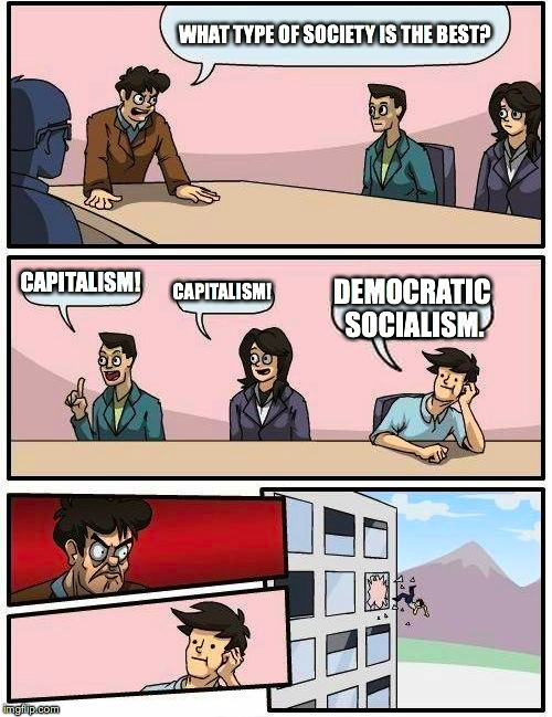 Boardroom Meeting Suggestion | WHAT TYPE OF SOCIETY IS THE BEST? CAPITALISM! CAPITALISM! DEMOCRATIC SOCIALISM. | image tagged in memes,boardroom meeting suggestion | made w/ Imgflip meme maker