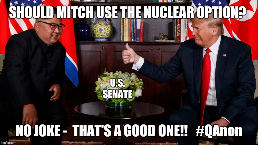 Don/Kim: Should Mitch use the Nuclear Option? No joke - That's a good one!! #MAGA #QAnon | SHOULD MITCH USE THE NUCLEAR OPTION? U.S. SENATE; NO JOKE -  THAT'S A GOOD ONE!!   #QAnon | image tagged in i am the senate,nuclear bomb mind blown,political meme,kim jung un,donald trump approves,maga | made w/ Imgflip meme maker