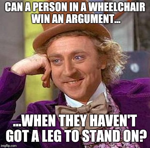 Mass Debating Is Vital To Us All | CAN A PERSON IN A WHEELCHAIR WIN AN ARGUMENT... ...WHEN THEY HAVEN'T GOT A LEG TO STAND ON? | image tagged in memes,creepy condescending wonka | made w/ Imgflip meme maker