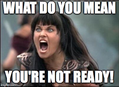 Angry Xena | WHAT DO YOU MEAN; YOU'RE NOT READY! | image tagged in angry xena | made w/ Imgflip meme maker