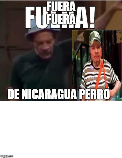 FUERA FUERA; DE NICARAGUA PERRO | image tagged in chavo ortega | made w/ Imgflip meme maker